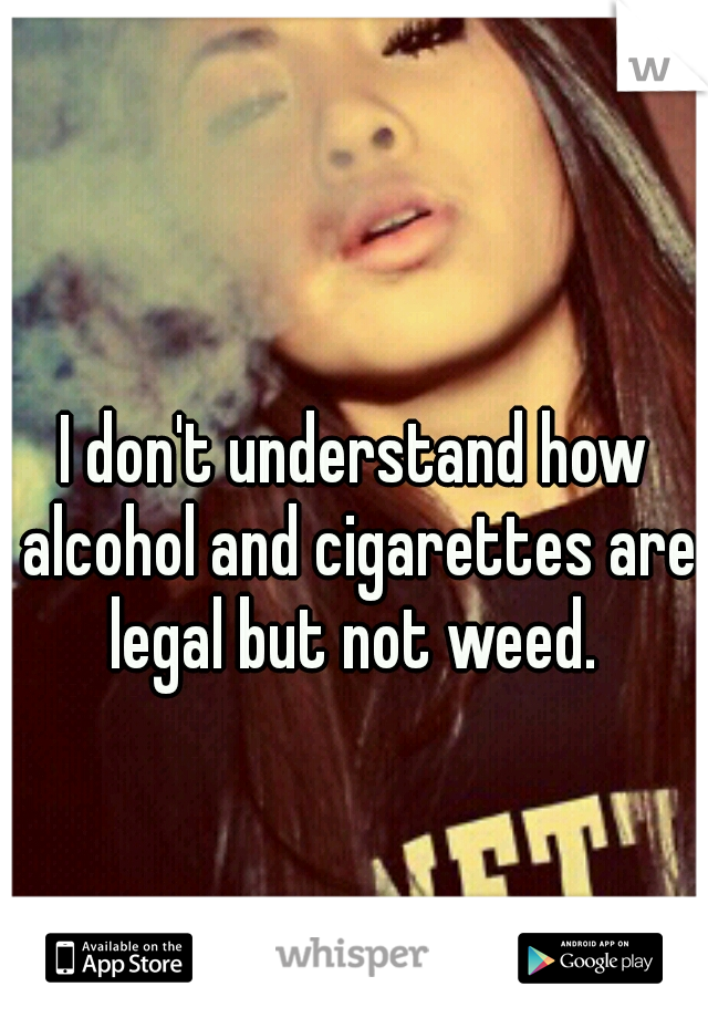 I don't understand how alcohol and cigarettes are legal but not weed. 