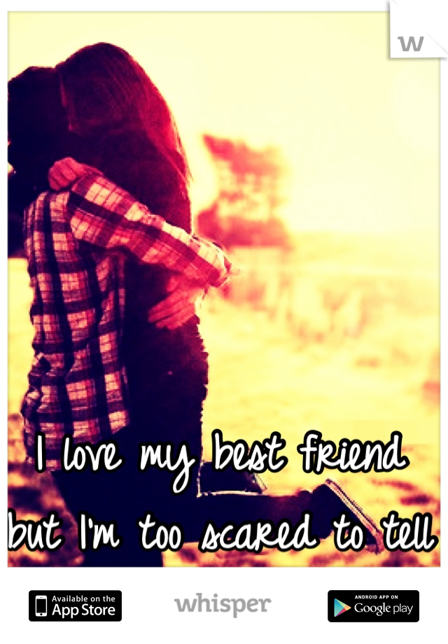 I love my best friend but I'm too scared to tell her.