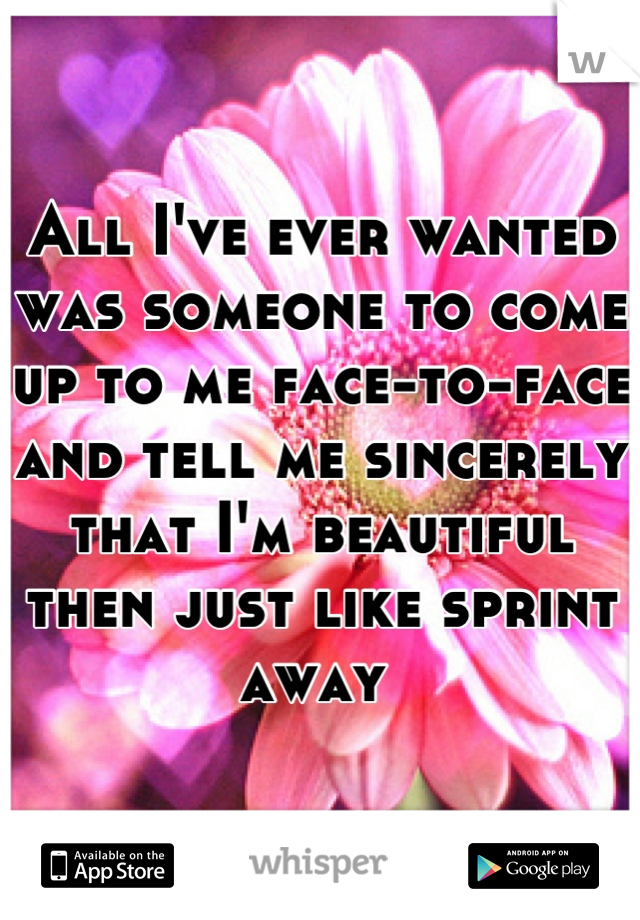 All I've ever wanted was someone to come up to me face-to-face and tell me sincerely that I'm beautiful then just like sprint away 
