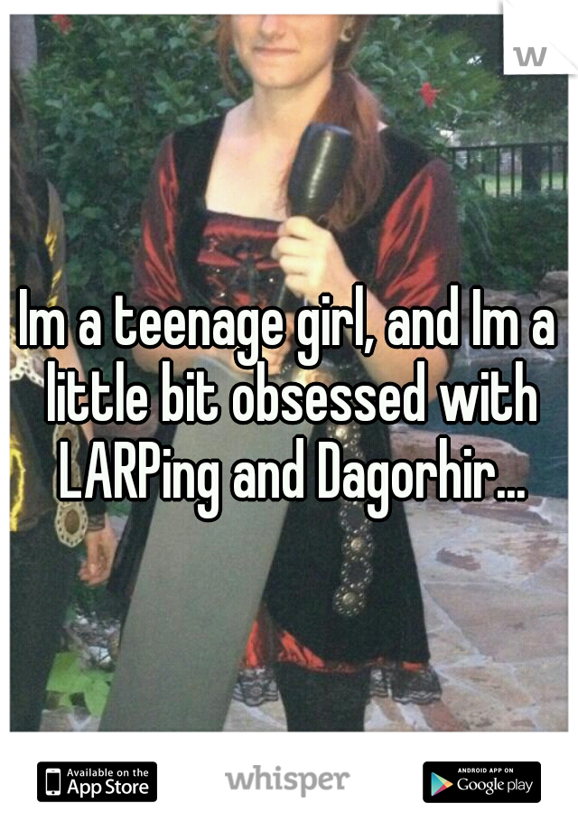 Im a teenage girl, and Im a little bit obsessed with LARPing and Dagorhir...