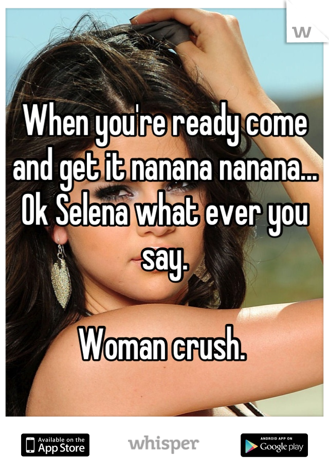 When you're ready come and get it nanana nanana... Ok Selena what ever you say. 

Woman crush. 