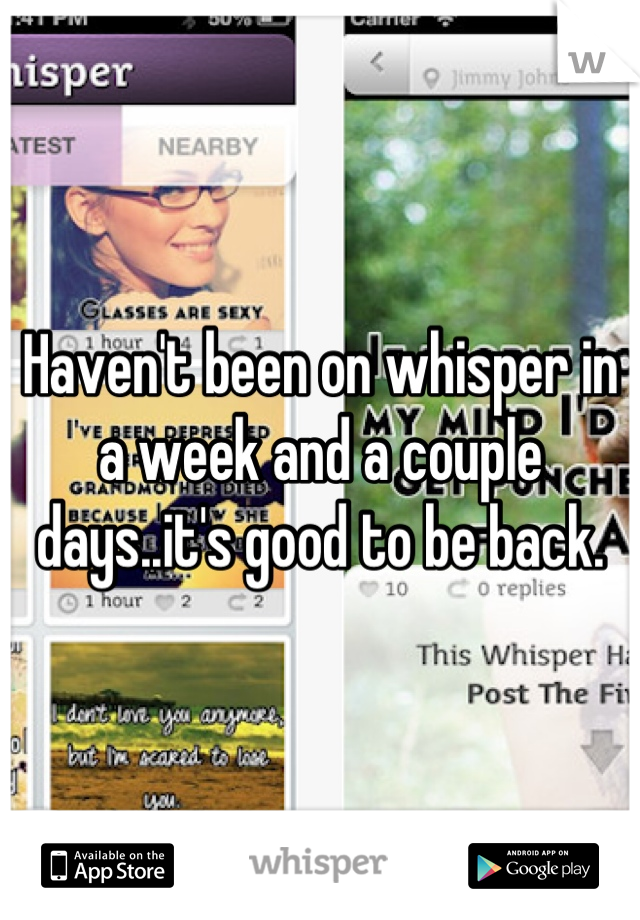 Haven't been on whisper in a week and a couple days..it's good to be back.