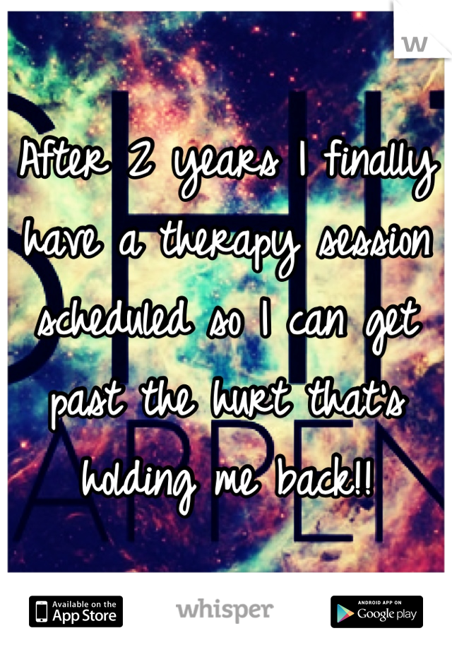 After 2 years I finally have a therapy session scheduled so I can get past the hurt that's holding me back!!