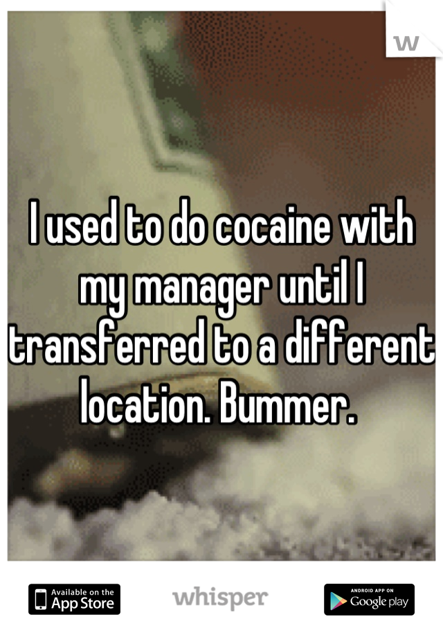 I used to do cocaine with my manager until I transferred to a different location. Bummer. 