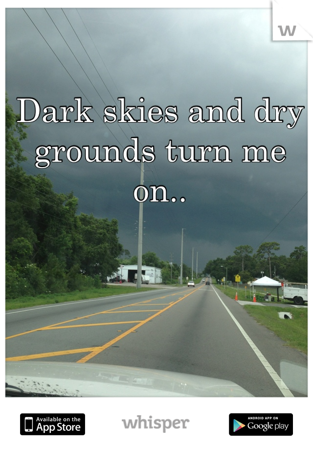 Dark skies and dry grounds turn me on..