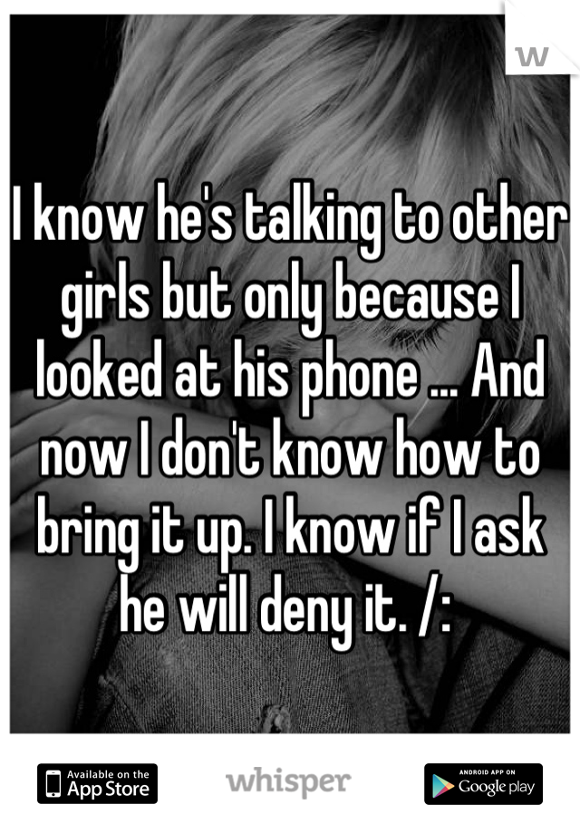 I know he's talking to other girls but only because I looked at his phone ... And now I don't know how to bring it up. I know if I ask he will deny it. /: 