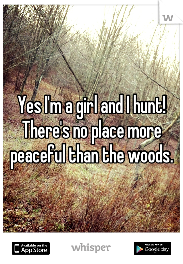 Yes I'm a girl and I hunt! There's no place more peaceful than the woods.