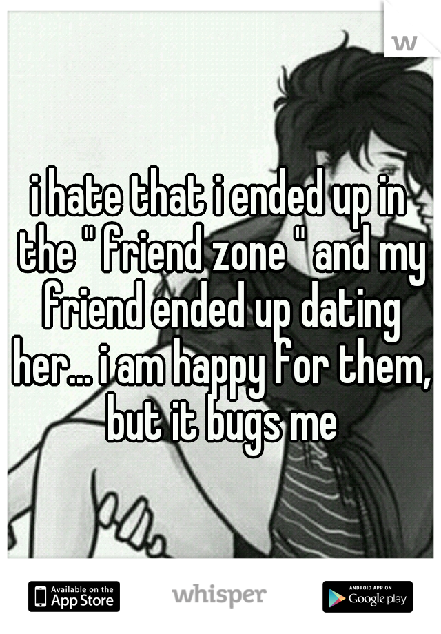 i hate that i ended up in the " friend zone " and my friend ended up dating her... i am happy for them, but it bugs me