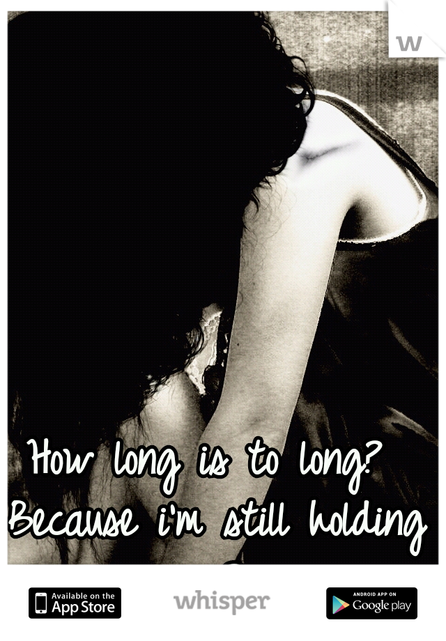 How long is to long? Because i'm still holding on?