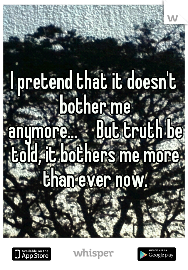 I pretend that it doesn't bother me anymore...

But truth be told, it bothers me more than ever now.