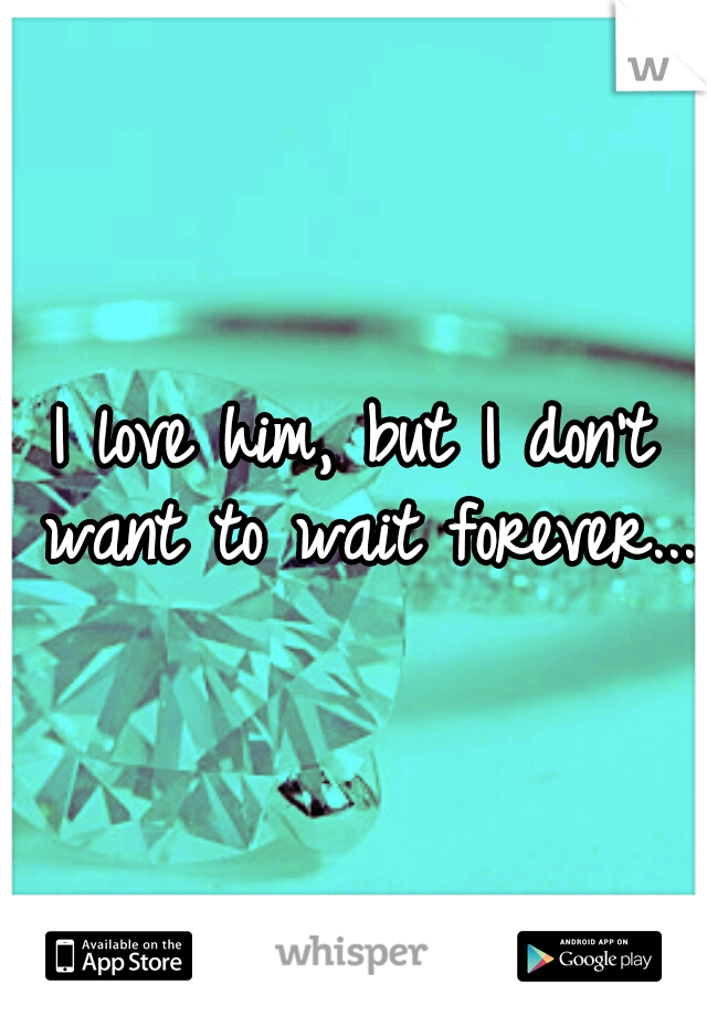 I love him, but I don't want to wait forever...