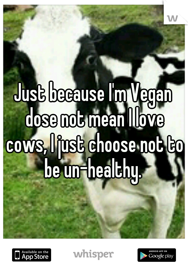 Just because I'm Vegan dose not mean I love cows, I just choose not to be un-healthy. 