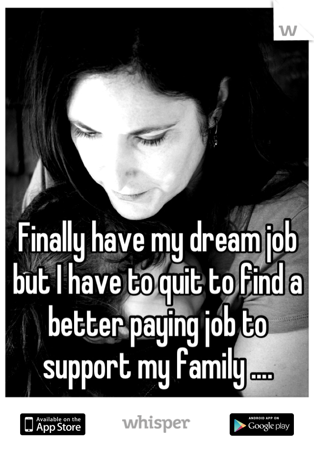 Finally have my dream job but I have to quit to find a better paying job to support my family ....