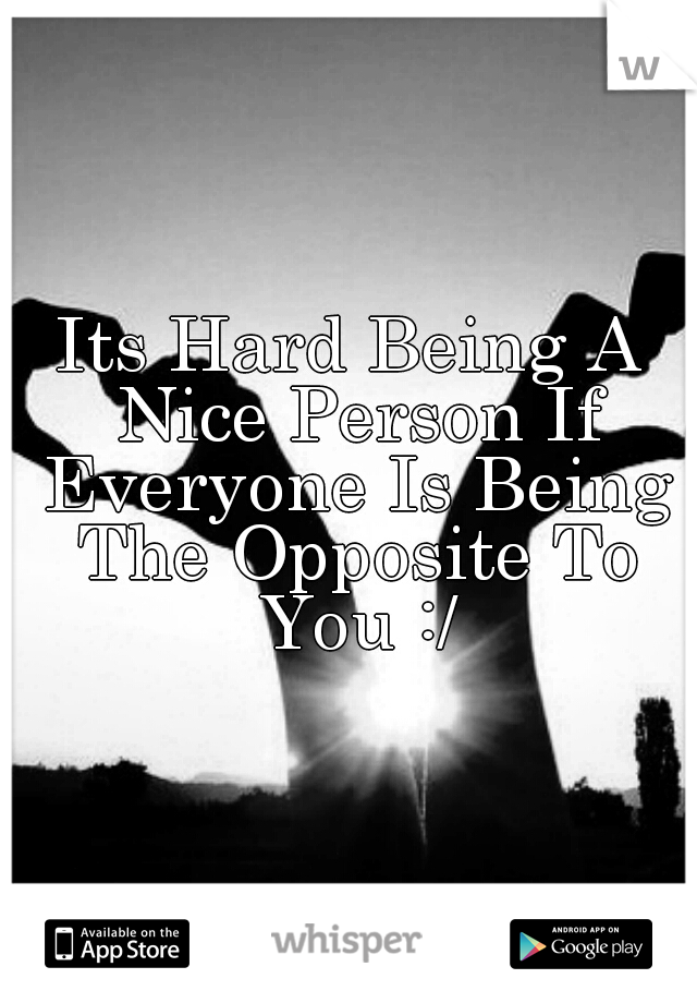 Its Hard Being A Nice Person If Everyone Is Being The Opposite To You :/