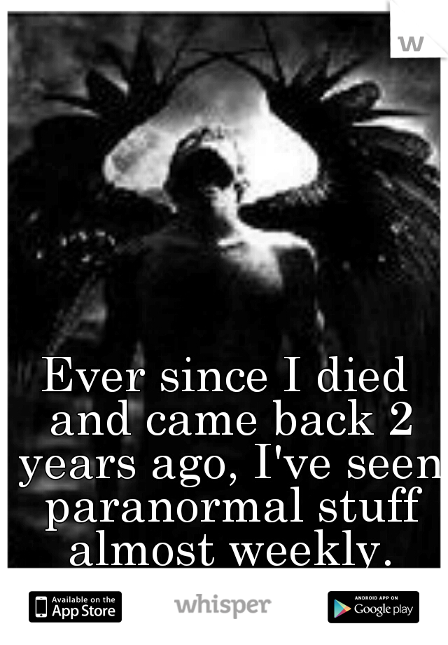 Ever since I died and came back 2 years ago, I've seen paranormal stuff almost weekly.