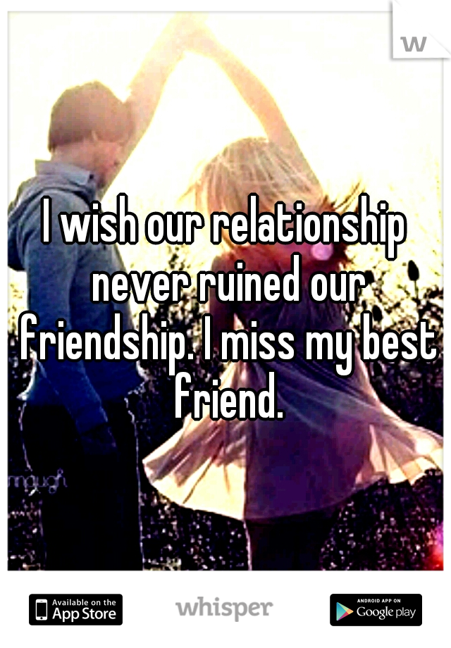 I wish our relationship never ruined our friendship. I miss my best friend.