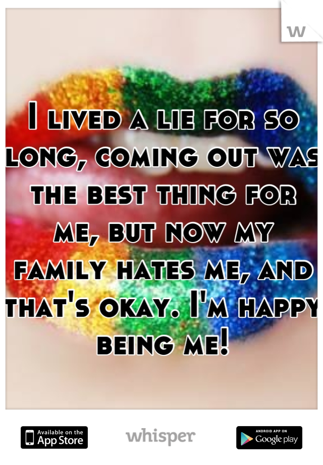 I lived a lie for so long, coming out was the best thing for me, but now my family hates me, and that's okay. I'm happy being me!
