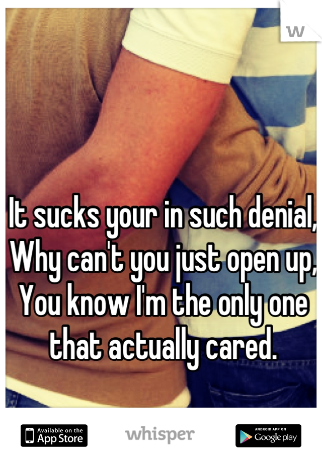 It sucks your in such denial,
Why can't you just open up,
You know I'm the only one that actually cared. 

I know you think about it.