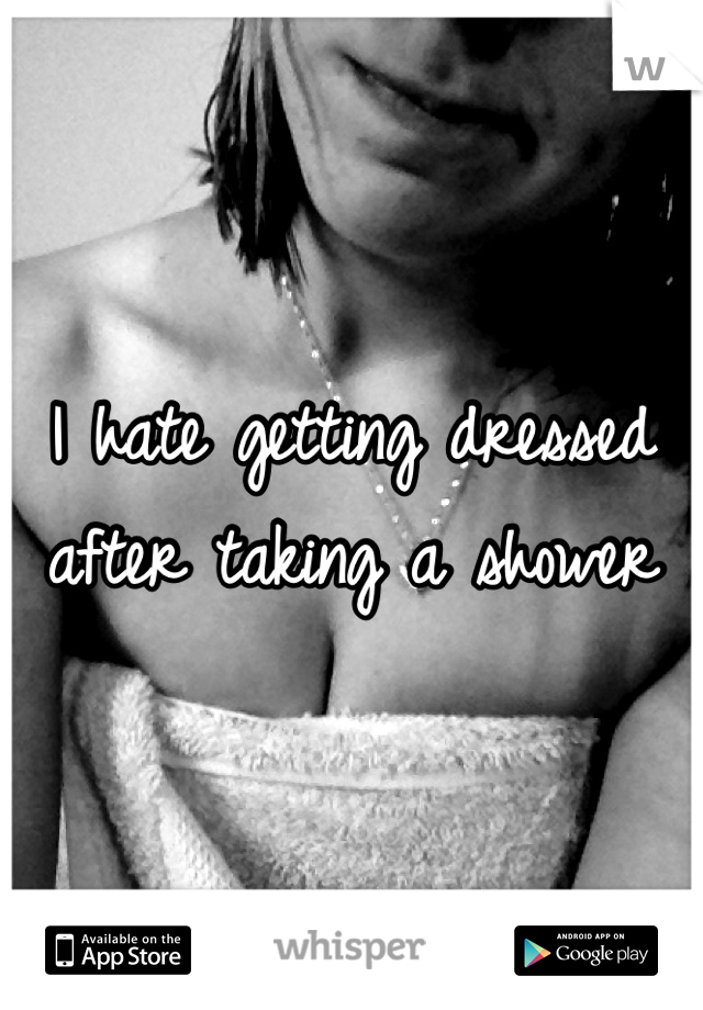 I hate getting dressed after taking a shower