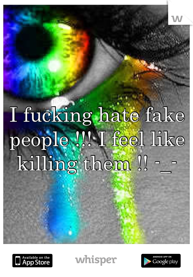 I fucking hate fake people !!! I feel like killing them !! -_-
