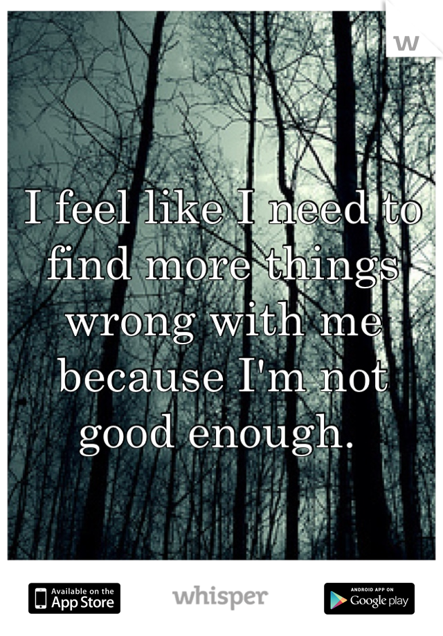 I feel like I need to find more things wrong with me because I'm not good enough. 