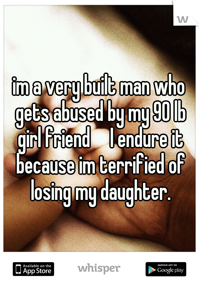 im a very built man who gets abused by my 90 lb girl friend

I endure it because im terrified of losing my daughter.