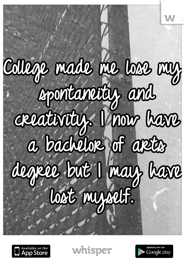 College made me lose my spontaneity and creativity. I now have a bachelor of arts degree but I may have lost myself. 