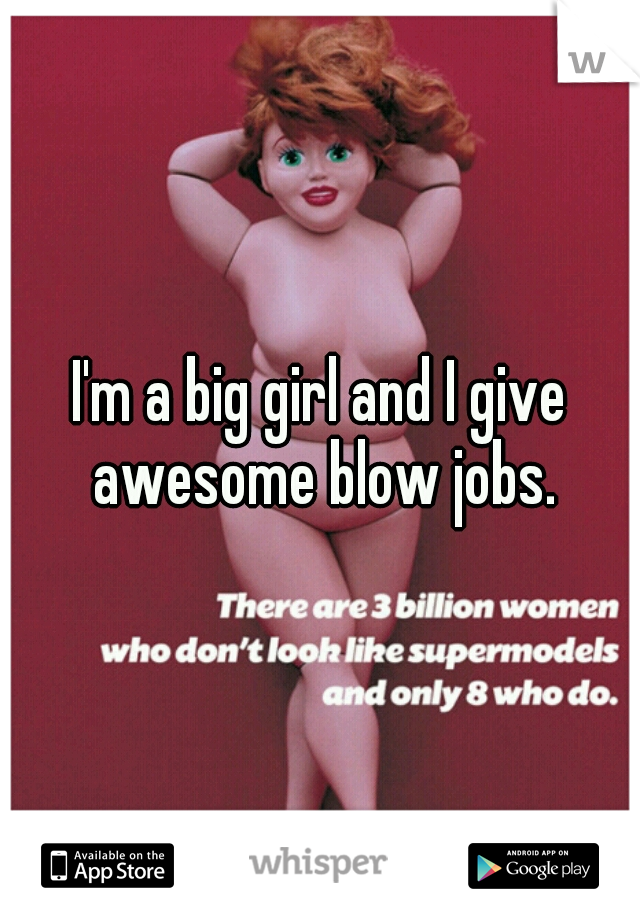 I'm a big girl and I give awesome blow jobs.