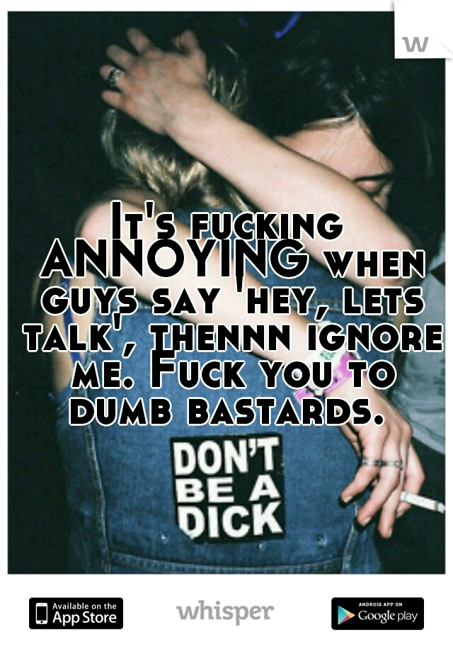 It's fucking ANNOYING when guys say 'hey, lets talk', thennn ignore me. Fuck you to dumb bastards. 