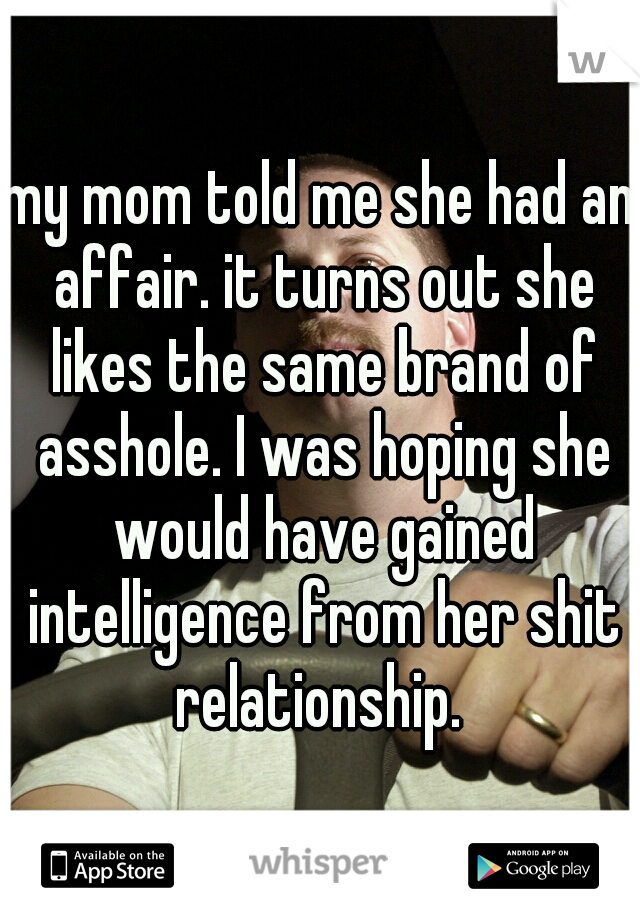 my mom told me she had an affair. it turns out she likes the same brand of asshole. I was hoping she would have gained intelligence from her shit relationship. 