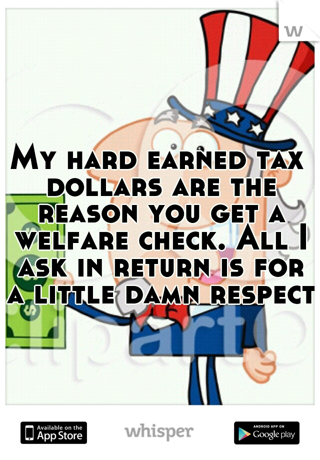 My hard earned tax dollars are the reason you get a welfare check. All I ask in return is for a little damn respect!