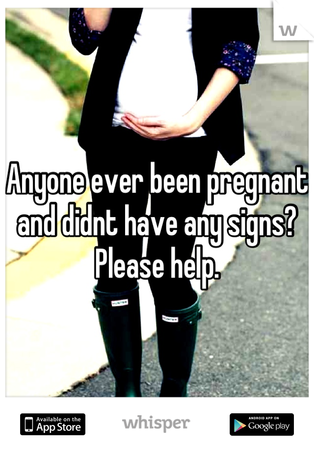 Anyone ever been pregnant and didnt have any signs?
Please help.