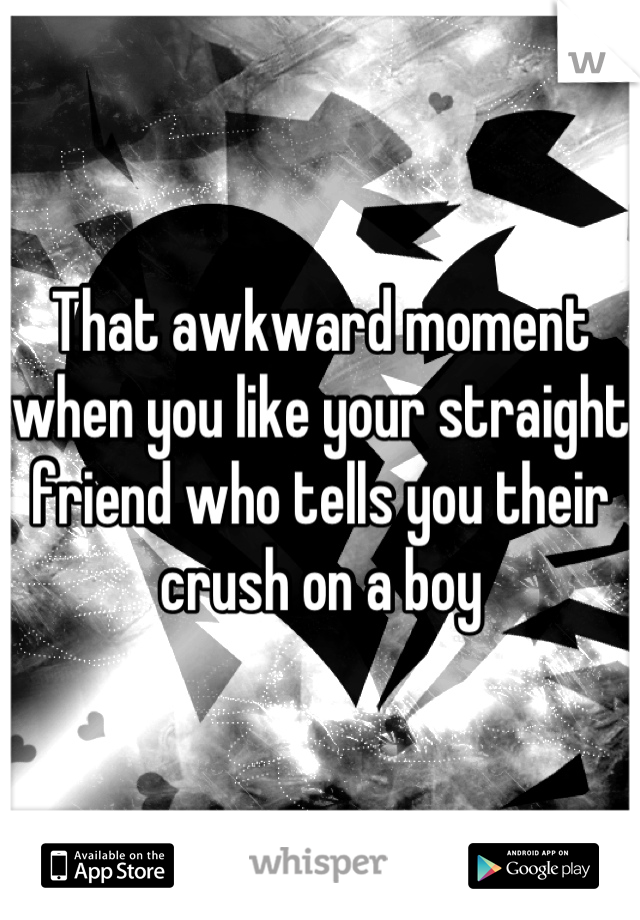 That awkward moment when you like your straight friend who tells you their crush on a boy