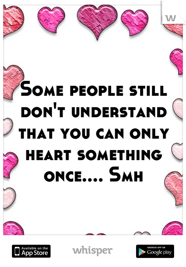 Some people still don't understand that you can only heart something once.... Smh