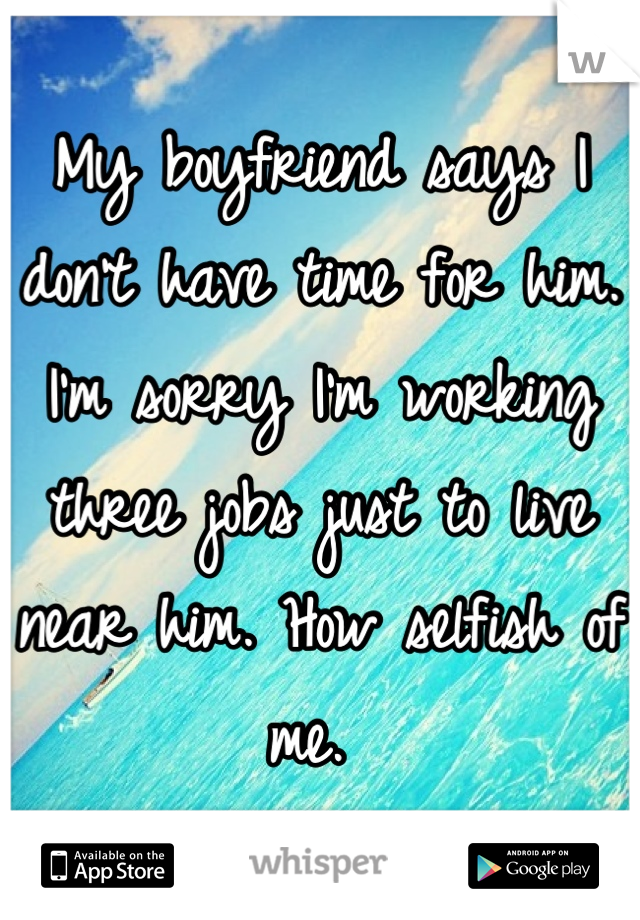 My boyfriend says I don't have time for him. I'm sorry I'm working three jobs just to live near him. How selfish of me. 