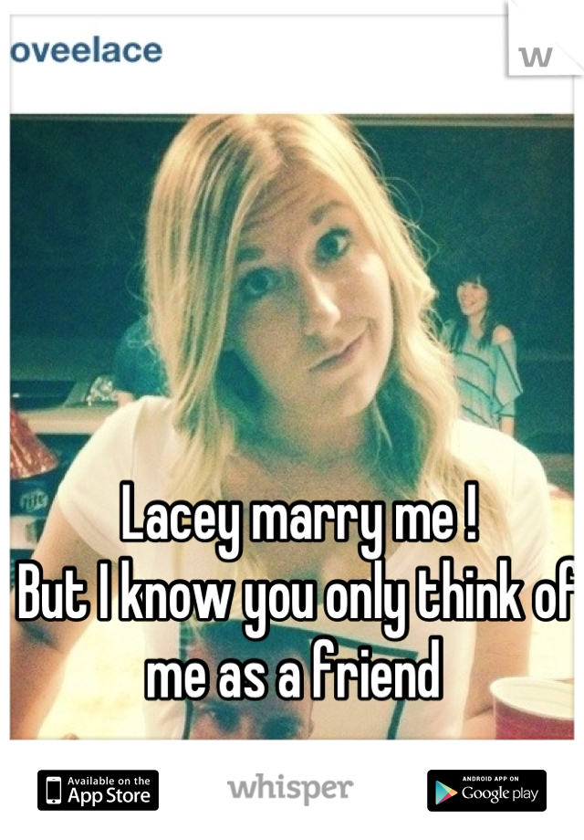 Lacey marry me ! 
But I know you only think of me as a friend 