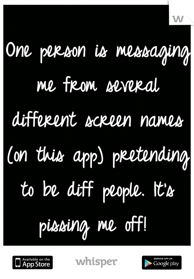 One person is messaging me from several different screen names (on this app) pretending to be diff people. It's pissing me off! 