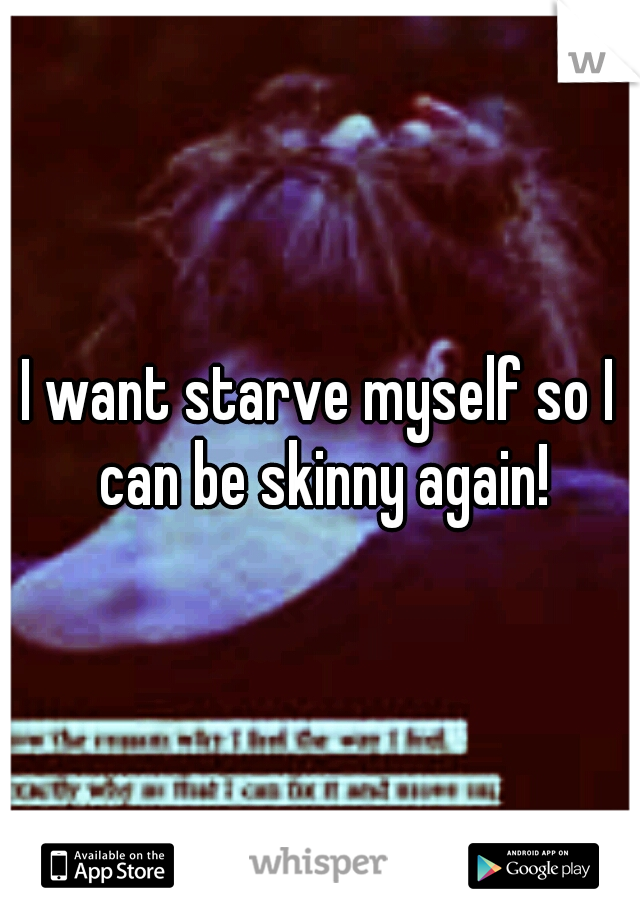 I want starve myself so I can be skinny again!