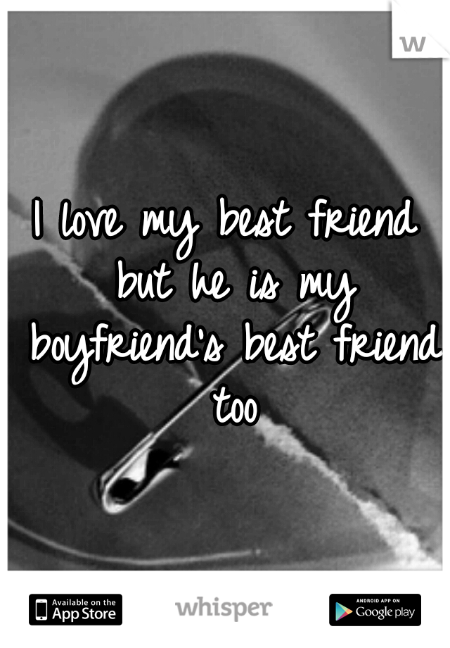 I love my best friend but he is my boyfriend's best friend too