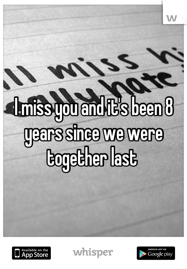 I miss you and it's been 8 years since we were together last 