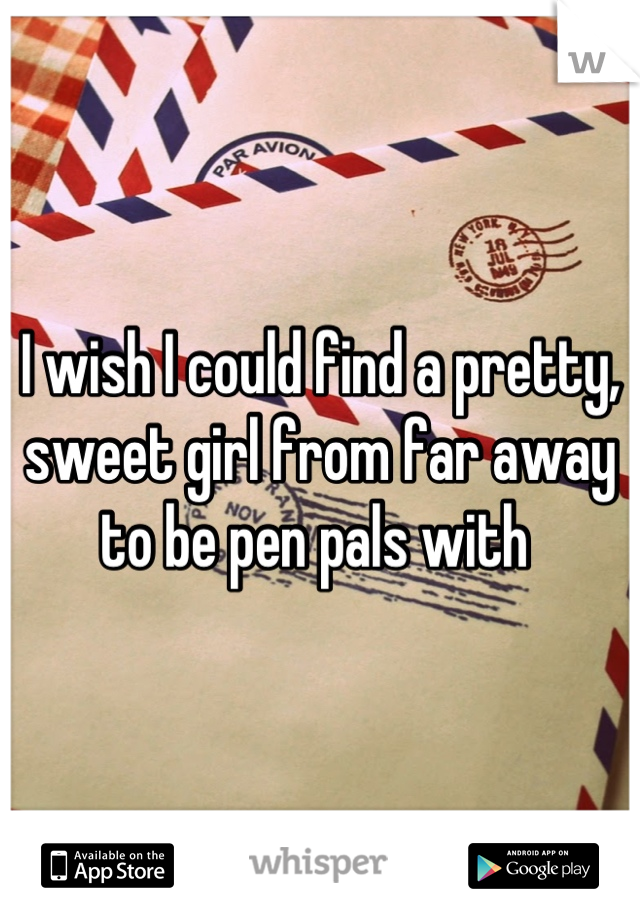 I wish I could find a pretty, sweet girl from far away to be pen pals with 