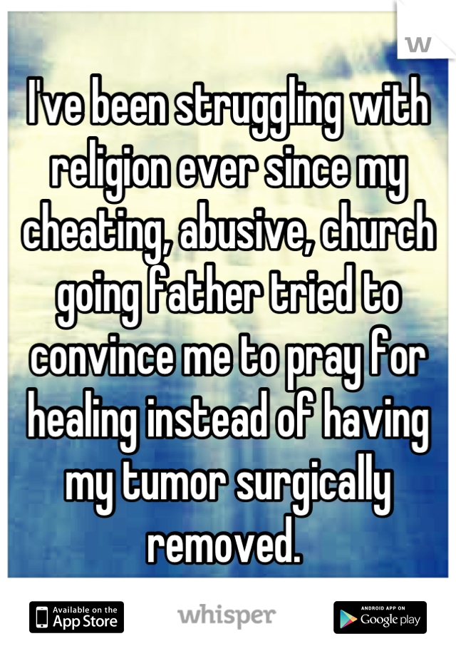 I've been struggling with religion ever since my cheating, abusive, church going father tried to convince me to pray for  healing instead of having my tumor surgically removed. 