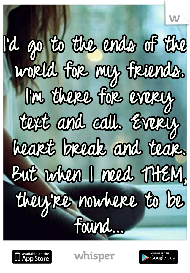 I'd go to the ends of the world for my friends. I'm there for every text and call. Every heart break and tear. But when I need THEM, they're nowhere to be found...