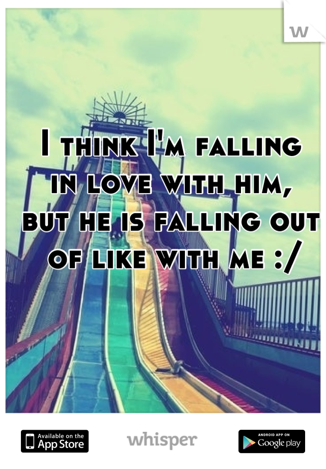 I think I'm falling 
in love with him,
but he is falling out
 of like with me :/