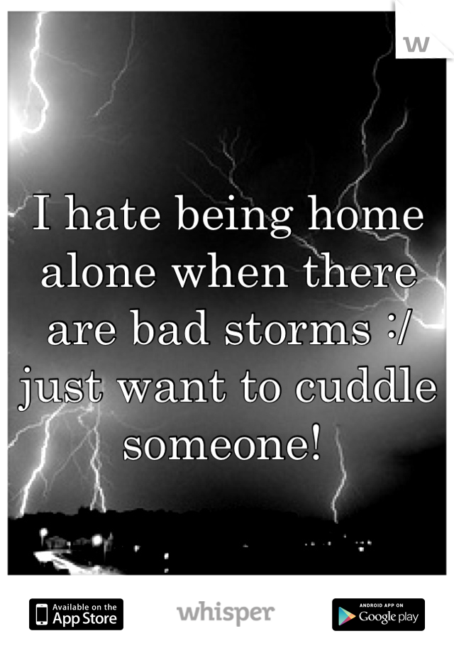 I hate being home alone when there are bad storms :/ just want to cuddle someone! 