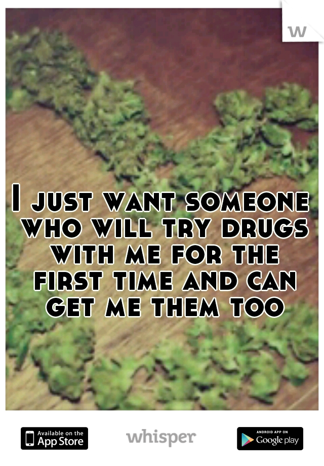 I just want someone who will try drugs with me for the first time and can get me them too