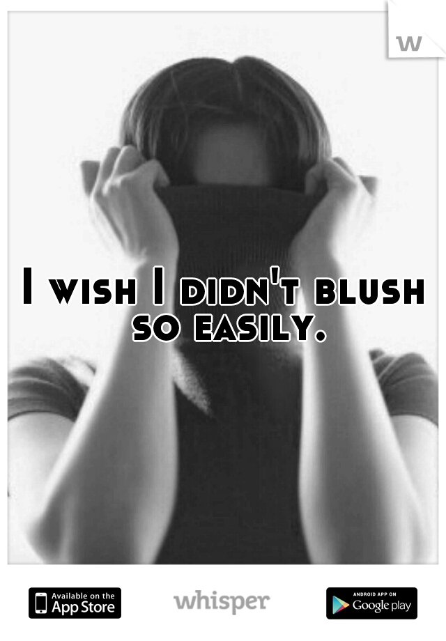 I wish I didn't blush so easily.