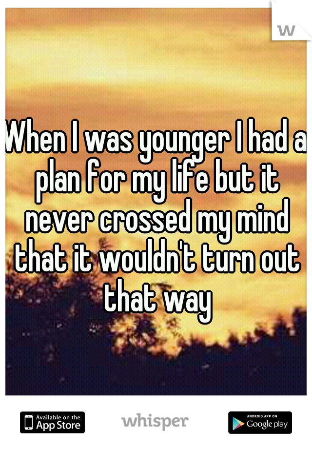 When I was younger I had a plan for my life but it never crossed my mind that it wouldn't turn out that way