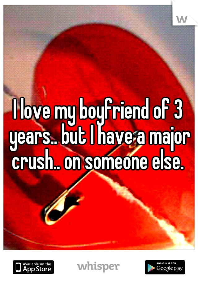 I love my boyfriend of 3 years.. but I have a major crush.. on someone else. 