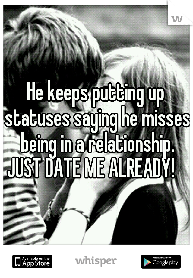 He keeps putting up statuses saying he misses being in a relationship. JUST DATE ME ALREADY! 
